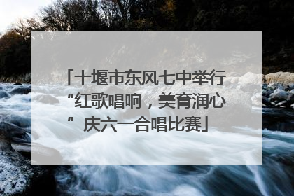 十堰市东风七中举行“红歌唱响，美育润心”庆六一合唱比赛